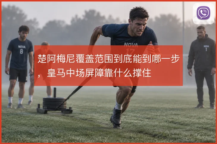 楚阿梅尼覆盖范围到底能到哪一步，皇马中场屏障靠什么撑住