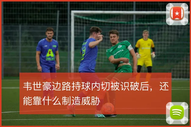 韦世豪边路持球内切被识破后，还能靠什么制造威胁