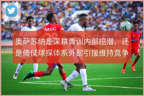 奥萨苏纳是深耕青训内部挖潜，还是倚仗球探体系外部引援维持竞争力