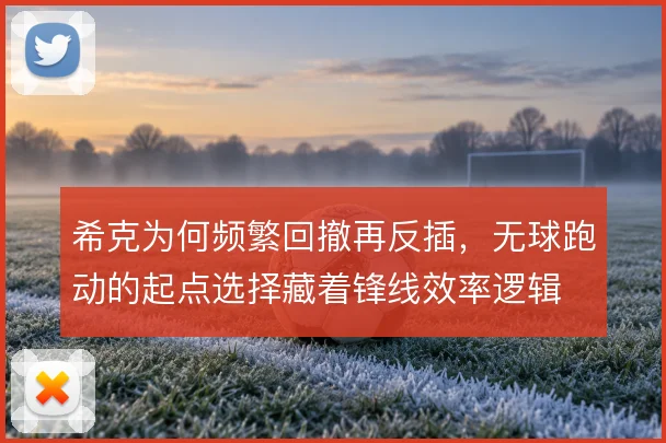 希克为何频繁回撤再反插，无球跑动的起点选择藏着锋线效率逻辑