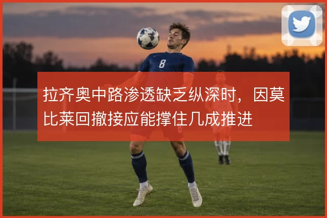 拉齐奥中路渗透缺乏纵深时,因莫比莱回撤接应能撑住几成推进