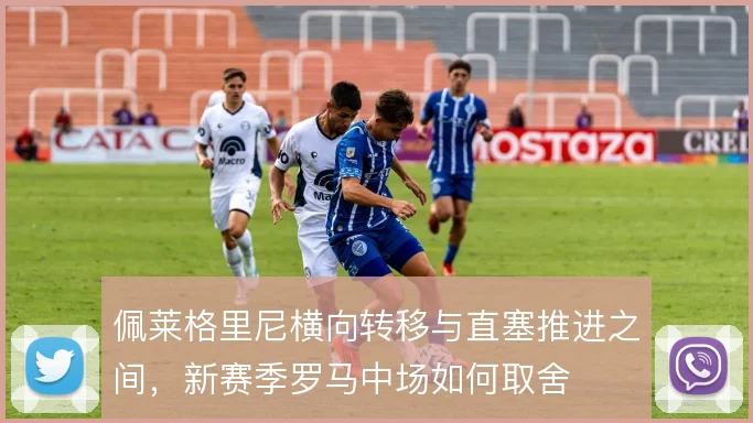 佩莱格里尼横向转移与直塞推进之间，新赛季罗马中场如何取舍