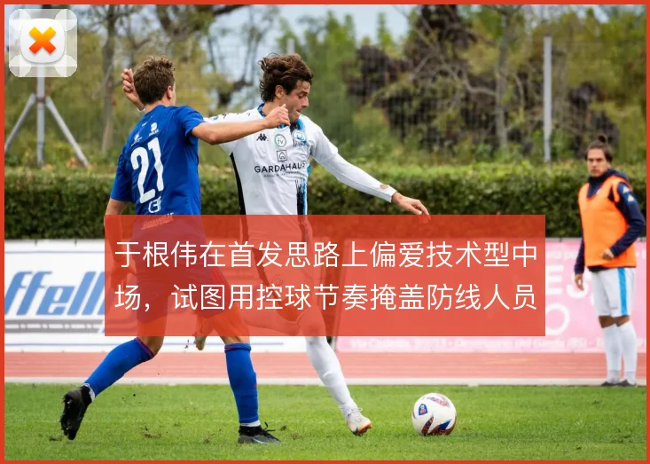 于根伟在首发思路上偏爱技术型中场，试图用控球节奏掩盖防线人员短板