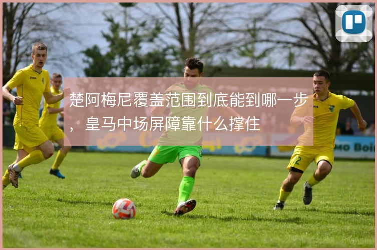 楚阿梅尼覆盖范围到底能到哪一步，皇马中场屏障靠什么撑住