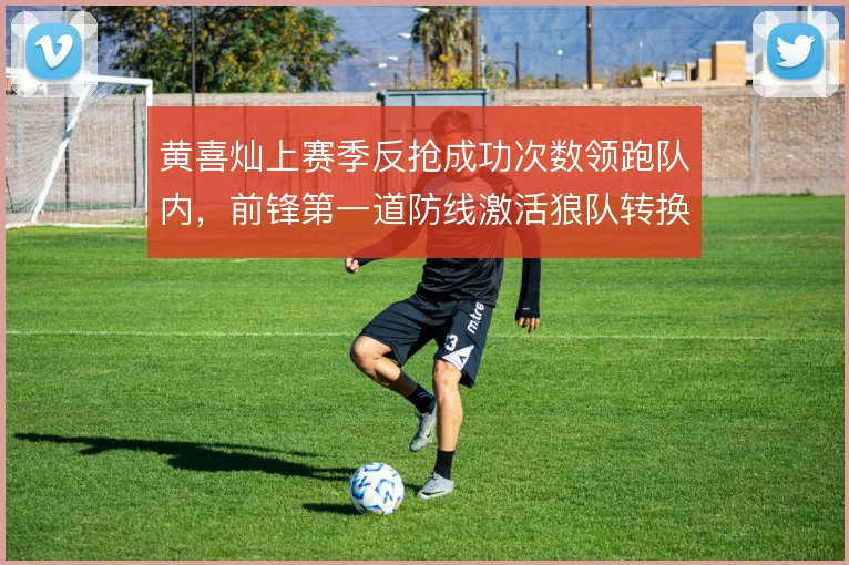 黄喜灿上赛季反抢成功次数领跑队内，前锋第一道防线激活狼队转换