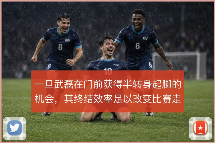 一旦武磊在门前获得半转身起脚的机会，其终结效率足以改变比赛走向