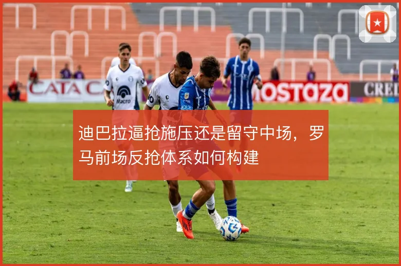 迪巴拉逼抢施压还是留守中场，罗马前场反抢体系如何构建