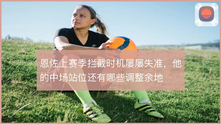 恩佐上赛季拦截时机屡屡失准，他的中场站位还有哪些调整余地