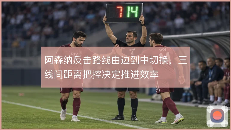 阿森纳反击路线由边到中切换，三线间距离把控决定推进效率