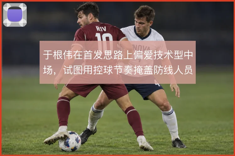 于根伟在首发思路上偏爱技术型中场，试图用控球节奏掩盖防线人员短板