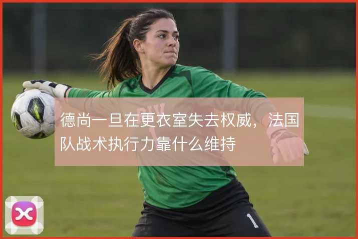 德尚一旦在更衣室失去权威，法国队战术执行力靠什么维持