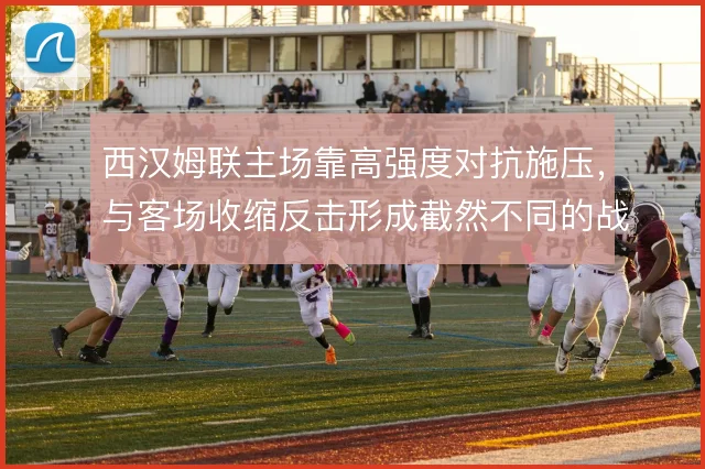 西汉姆联主场靠高强度对抗施压，与客场收缩反击形成截然不同的战术面貌