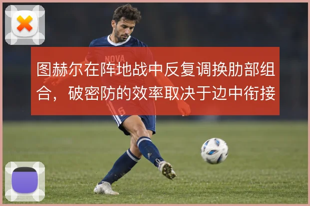 图赫尔在阵地战中反复调换肋部组合，破密防的效率取决于边中衔接