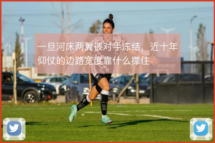 一旦河床两翼被对手冻结，近十年仰仗的边路宽度靠什么撑住
