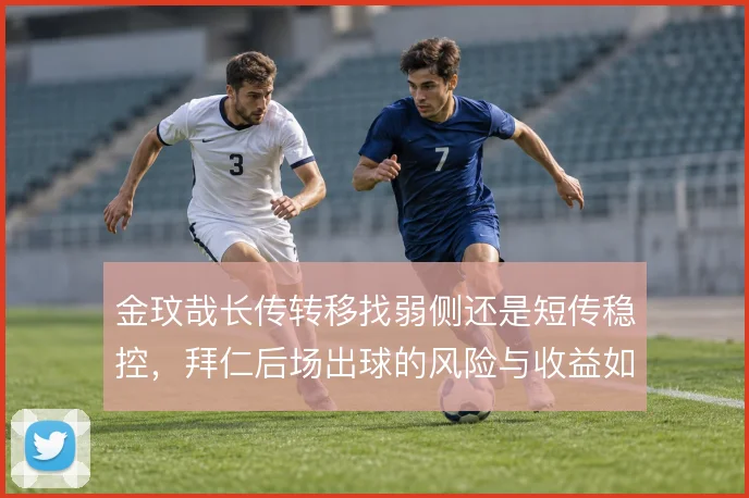 金玟哉长传转移找弱侧还是短传稳控，拜仁后场出球的风险与收益如何取舍