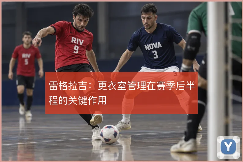 雷格拉吉：更衣室管理在赛季后半程的关键作用