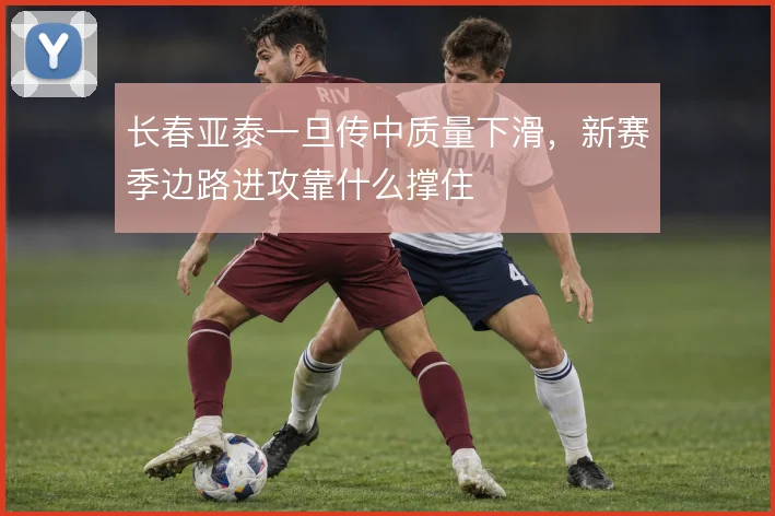长春亚泰一旦传中质量下滑，新赛季边路进攻靠什么撑住