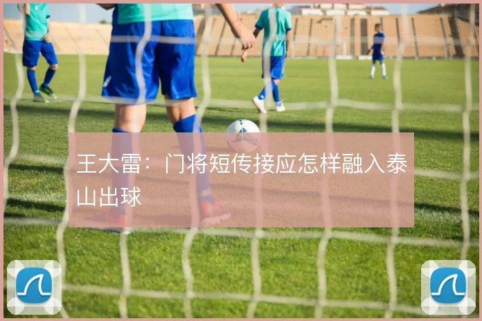 王大雷：门将短传接应怎样融入泰山出球