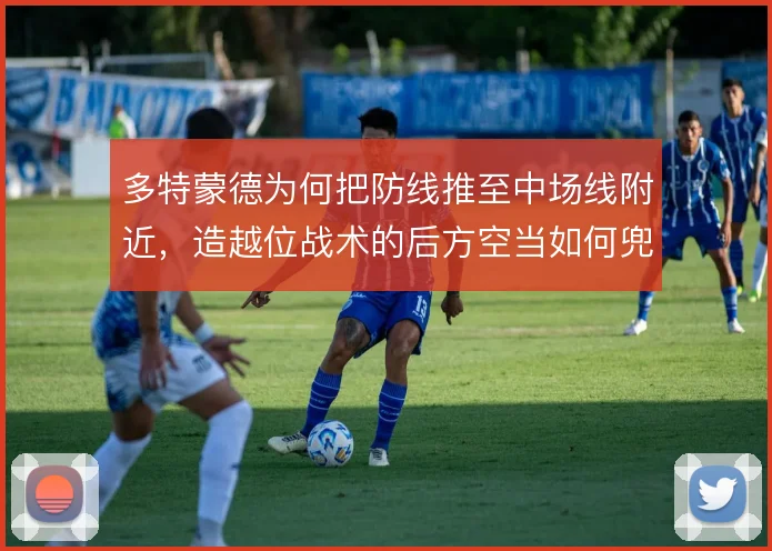 多特蒙德为何把防线推至中场线附近，造越位战术的后方空当如何兜底