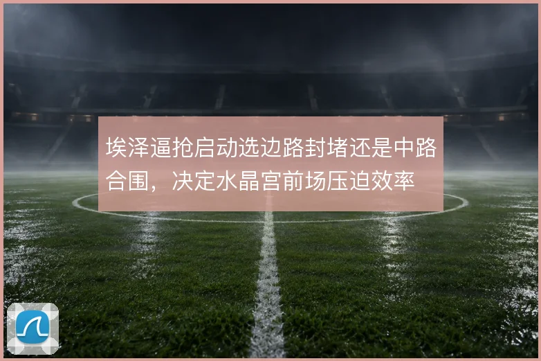 埃泽逼抢启动选边路封堵还是中路合围，决定水晶宫前场压迫效率