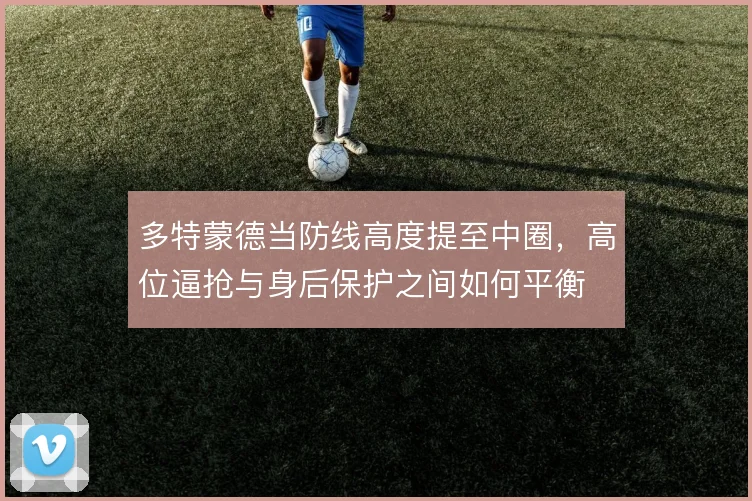多特蒙德当防线高度提至中圈，高位逼抢与身后保护之间如何平衡
