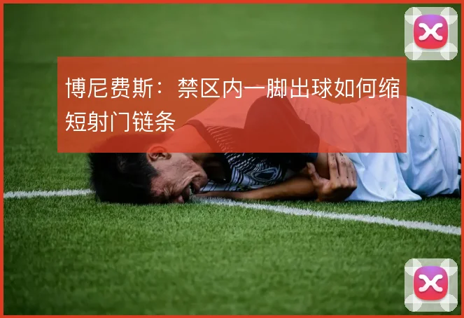 博尼费斯：禁区内一脚出球如何缩短射门链条