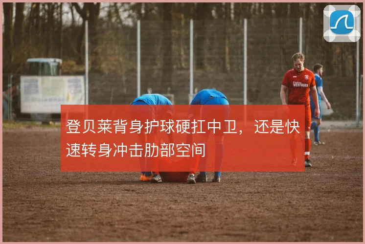 登贝莱背身护球硬扛中卫，还是快速转身冲击肋部空间