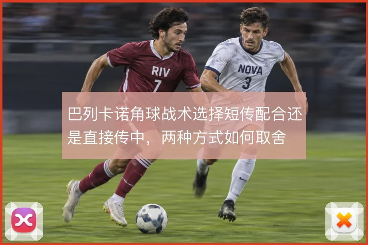 巴列卡诺角球战术选择短传配合还是直接传中，两种方式如何取舍