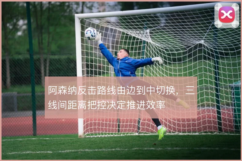 阿森纳反击路线由边到中切换，三线间距离把控决定推进效率