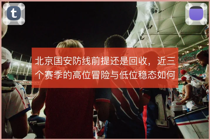 北京国安防线前提还是回收，近三个赛季的高位冒险与低位稳态如何取舍