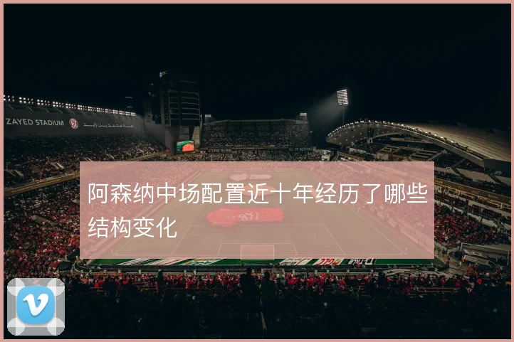 阿森纳中场配置近十年经历了哪些结构变化
