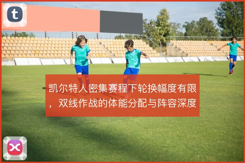 凯尔特人密集赛程下轮换幅度有限，双线作战的体能分配与阵容深度怎么解