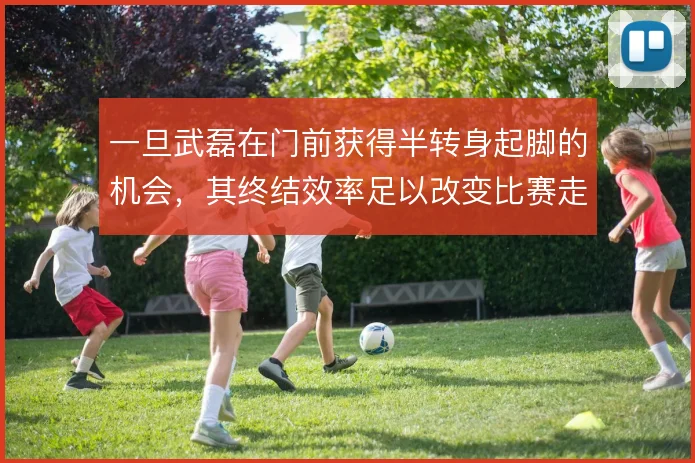 一旦武磊在门前获得半转身起脚的机会，其终结效率足以改变比赛走向