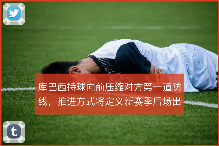 库巴西持球向前压缩对方第一道防线，推进方式将定义新赛季后场出球