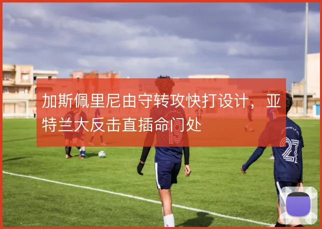 加斯佩里尼由守转攻快打设计，亚特兰大反击直插命门处