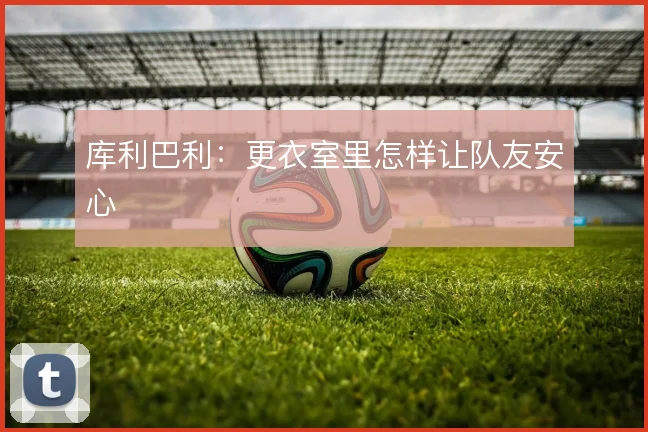 库利巴利：更衣室里怎样让队友安心