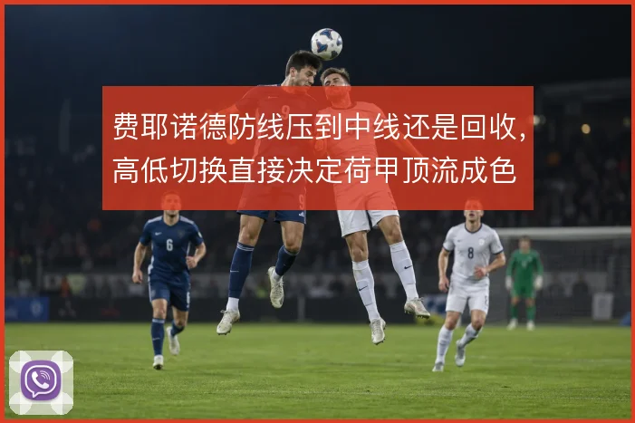 费耶诺德防线压到中线还是回收，高低切换直接决定荷甲顶流成色