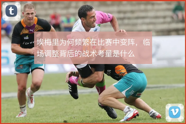埃梅里为何频繁在比赛中变阵，临场调整背后的战术考量是什么