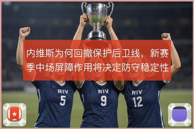 内维斯为何回撤保护后卫线,新赛季中场屏障作用将决定防守稳定性