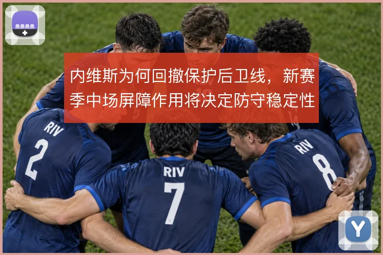 内维斯为何回撤保护后卫线,新赛季中场屏障作用将决定防守稳定性