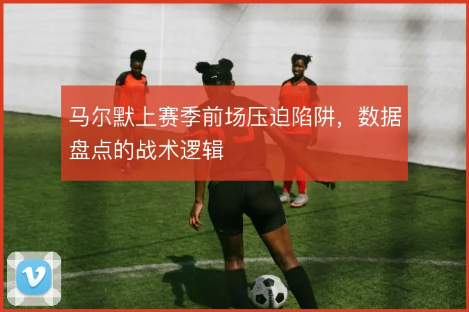 马尔默上赛季前场压迫陷阱,数据盘点的战术逻辑
