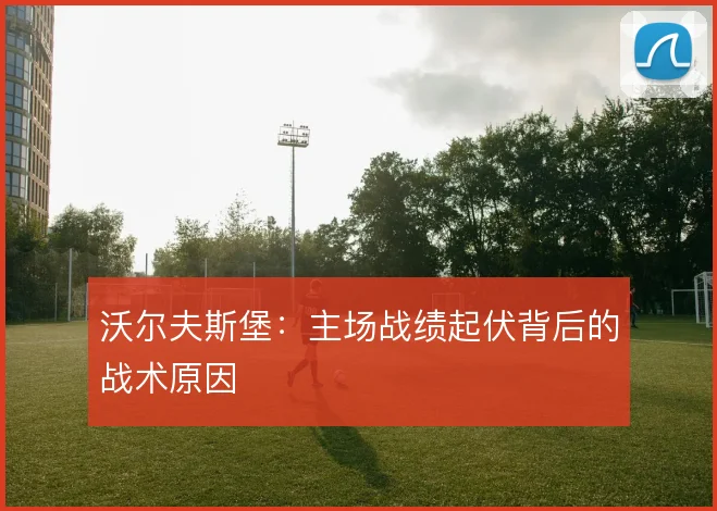 沃尔夫斯堡：主场战绩起伏背后的战术原因