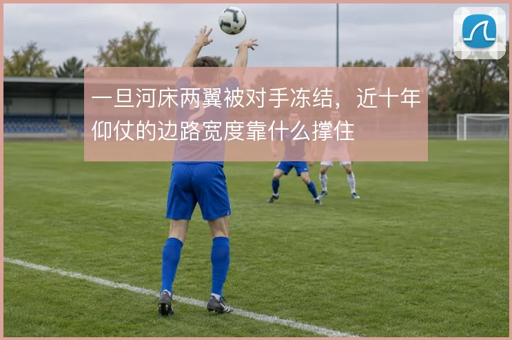 一旦河床两翼被对手冻结，近十年仰仗的边路宽度靠什么撑住