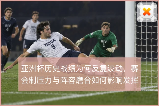 亚洲杯历史战绩为何反复波动，赛会制压力与阵容磨合如何影响发挥