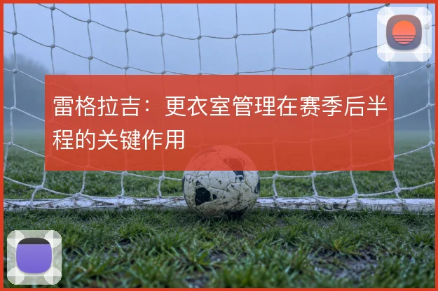 雷格拉吉：更衣室管理在赛季后半程的关键作用