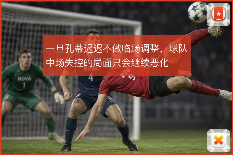 一旦孔蒂迟迟不做临场调整，球队中场失控的局面只会继续恶化