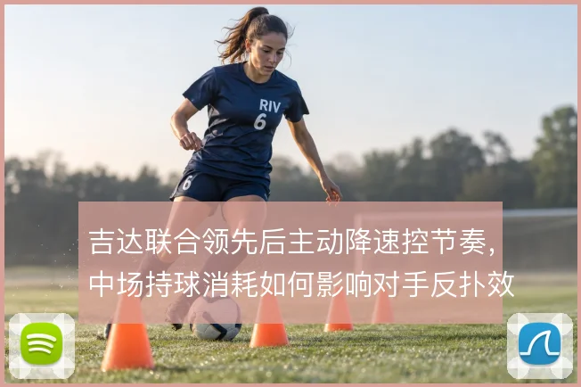 吉达联合领先后主动降速控节奏，中场持球消耗如何影响对手反扑效率