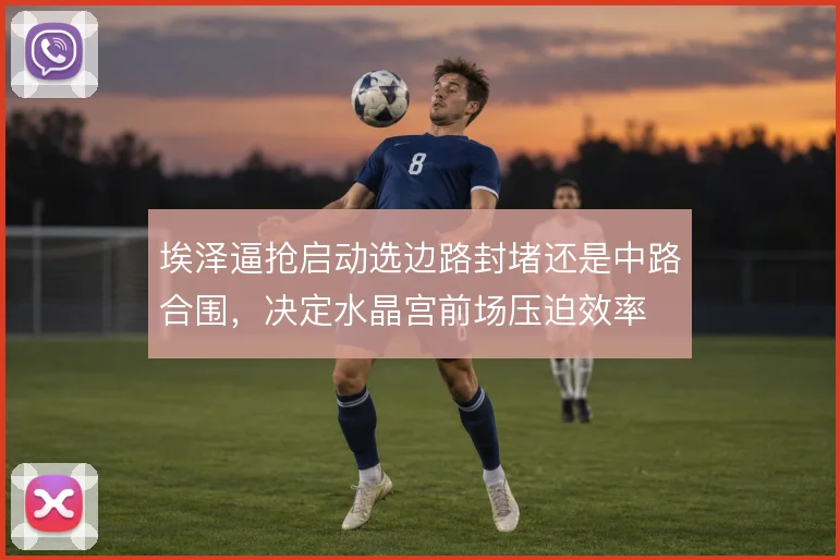 埃泽逼抢启动选边路封堵还是中路合围，决定水晶宫前场压迫效率