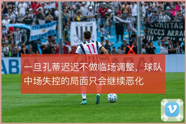 一旦孔蒂迟迟不做临场调整，球队中场失控的局面只会继续恶化