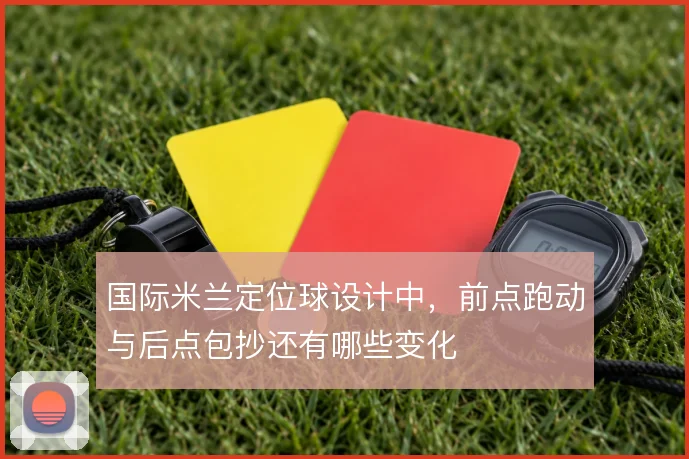 国际米兰定位球设计中，前点跑动与后点包抄还有哪些变化